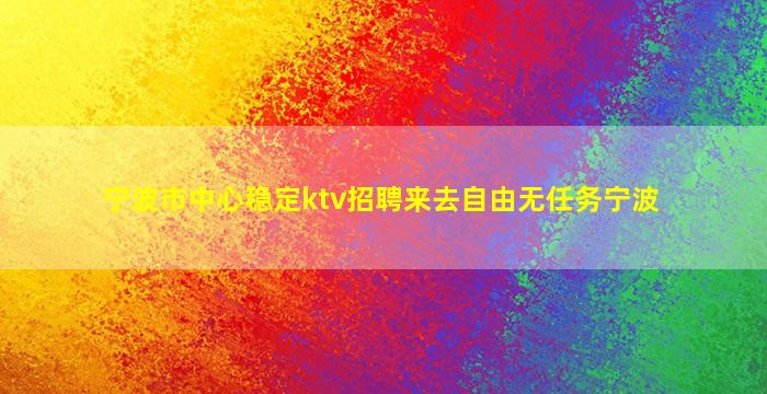 宁波市中心稳定ktv招聘来去自由无任务宁波